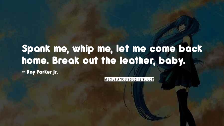 Ray Parker Jr. Quotes: Spank me, whip me, let me come back home. Break out the leather, baby.