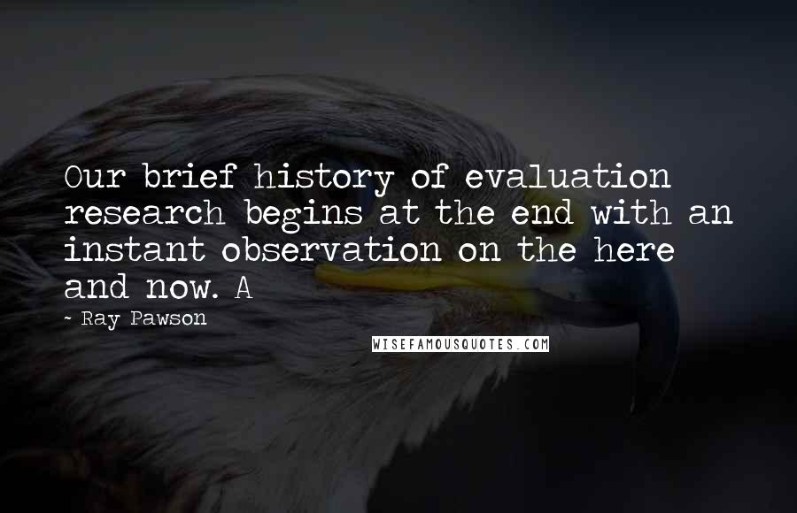 Ray Pawson Quotes: Our brief history of evaluation research begins at the end with an instant observation on the here and now. A