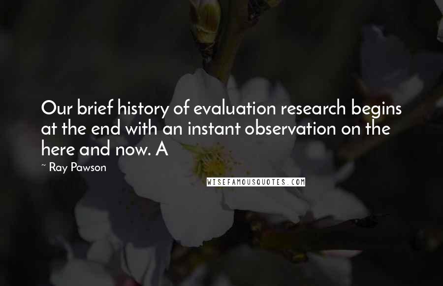 Ray Pawson Quotes: Our brief history of evaluation research begins at the end with an instant observation on the here and now. A