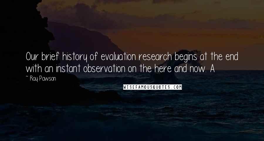 Ray Pawson Quotes: Our brief history of evaluation research begins at the end with an instant observation on the here and now. A