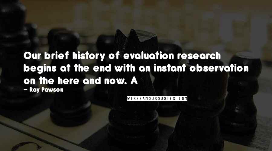 Ray Pawson Quotes: Our brief history of evaluation research begins at the end with an instant observation on the here and now. A