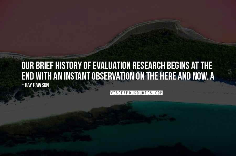 Ray Pawson Quotes: Our brief history of evaluation research begins at the end with an instant observation on the here and now. A