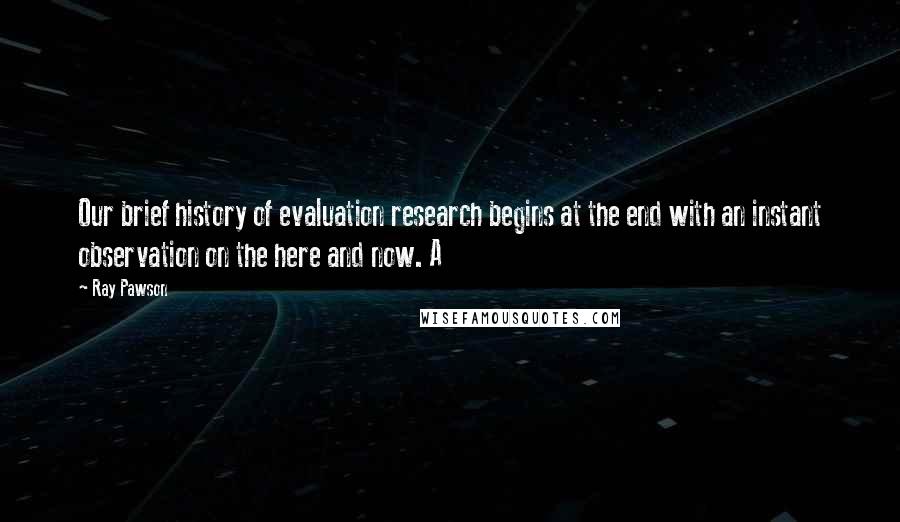 Ray Pawson Quotes: Our brief history of evaluation research begins at the end with an instant observation on the here and now. A