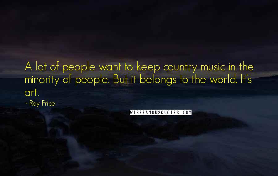 Ray Price Quotes: A lot of people want to keep country music in the minority of people. But it belongs to the world. It's art.