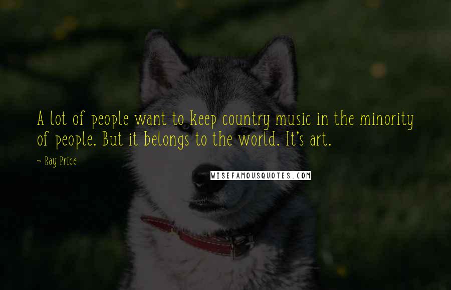 Ray Price Quotes: A lot of people want to keep country music in the minority of people. But it belongs to the world. It's art.