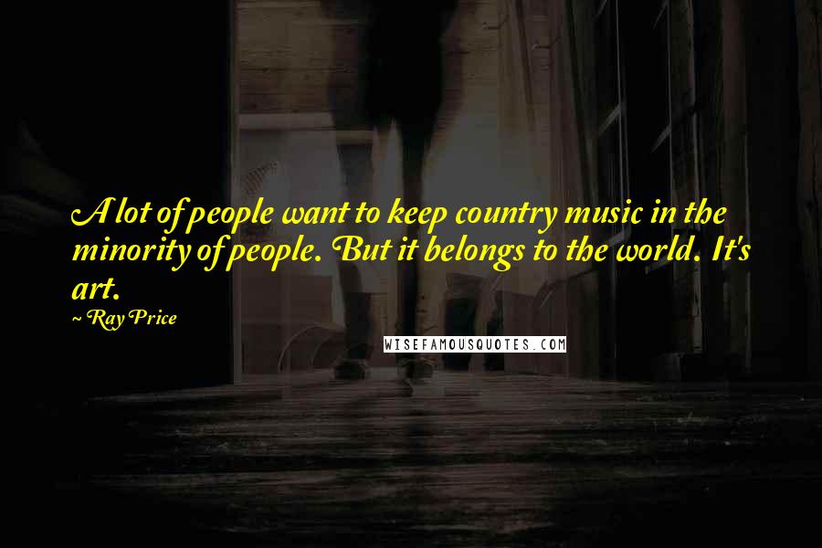 Ray Price Quotes: A lot of people want to keep country music in the minority of people. But it belongs to the world. It's art.