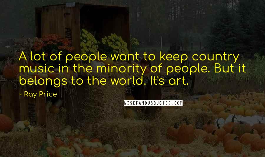Ray Price Quotes: A lot of people want to keep country music in the minority of people. But it belongs to the world. It's art.