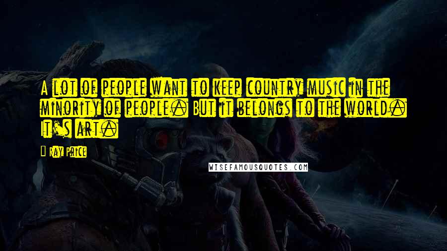 Ray Price Quotes: A lot of people want to keep country music in the minority of people. But it belongs to the world. It's art.
