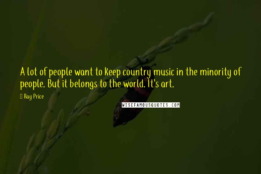 Ray Price Quotes: A lot of people want to keep country music in the minority of people. But it belongs to the world. It's art.