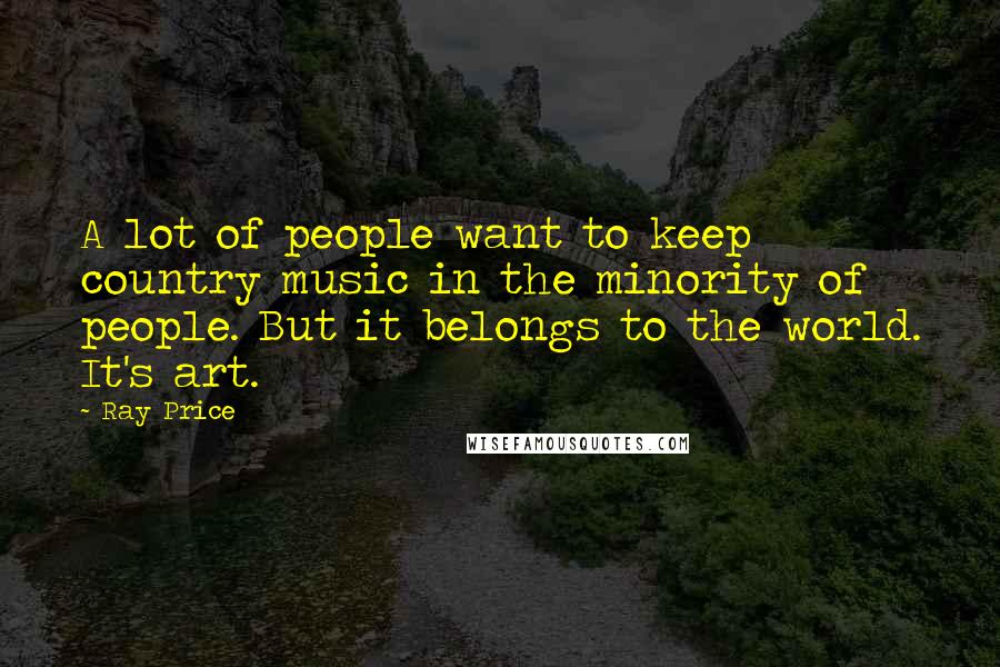 Ray Price Quotes: A lot of people want to keep country music in the minority of people. But it belongs to the world. It's art.