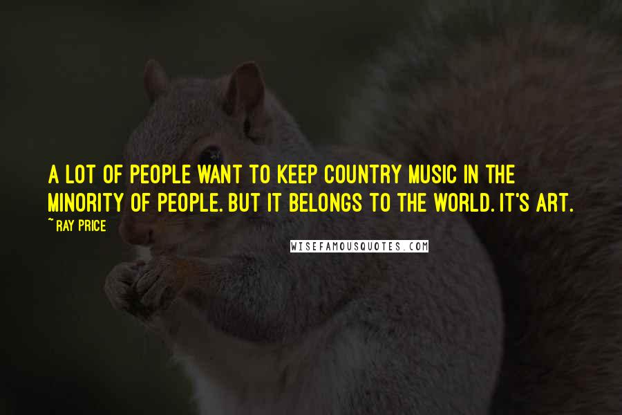 Ray Price Quotes: A lot of people want to keep country music in the minority of people. But it belongs to the world. It's art.