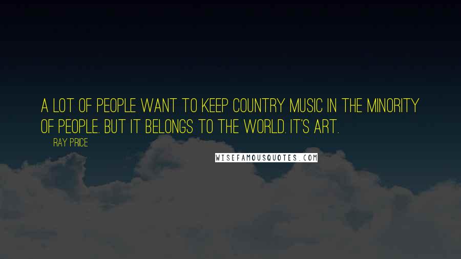 Ray Price Quotes: A lot of people want to keep country music in the minority of people. But it belongs to the world. It's art.