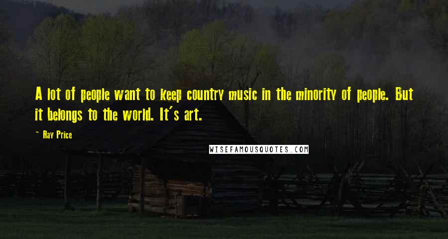 Ray Price Quotes: A lot of people want to keep country music in the minority of people. But it belongs to the world. It's art.