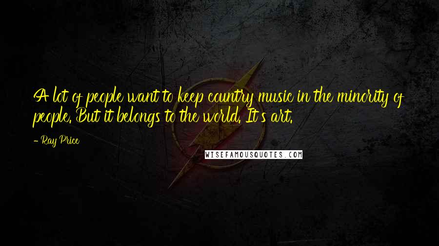Ray Price Quotes: A lot of people want to keep country music in the minority of people. But it belongs to the world. It's art.