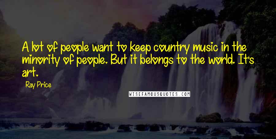 Ray Price Quotes: A lot of people want to keep country music in the minority of people. But it belongs to the world. It's art.