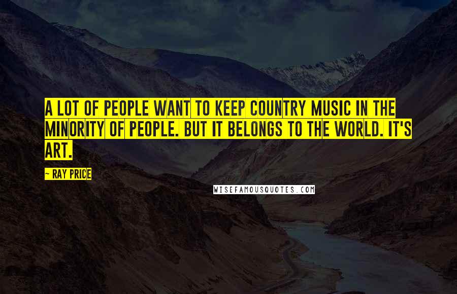 Ray Price Quotes: A lot of people want to keep country music in the minority of people. But it belongs to the world. It's art.