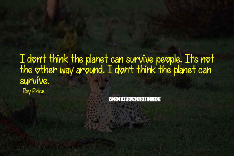 Ray Price Quotes: I don't think the planet can survive people. It's not the other way around. I don't think the planet can survive.