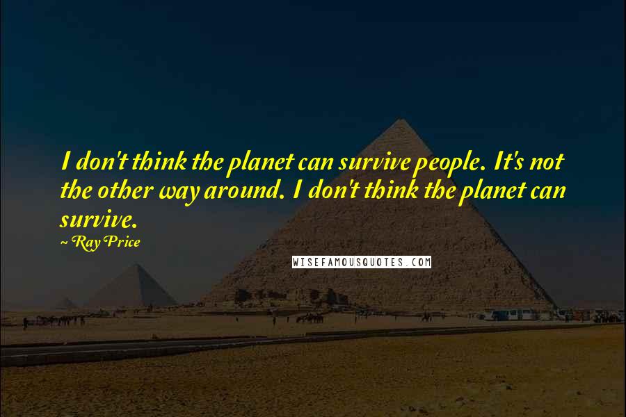 Ray Price Quotes: I don't think the planet can survive people. It's not the other way around. I don't think the planet can survive.