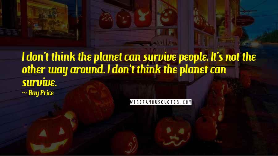 Ray Price Quotes: I don't think the planet can survive people. It's not the other way around. I don't think the planet can survive.