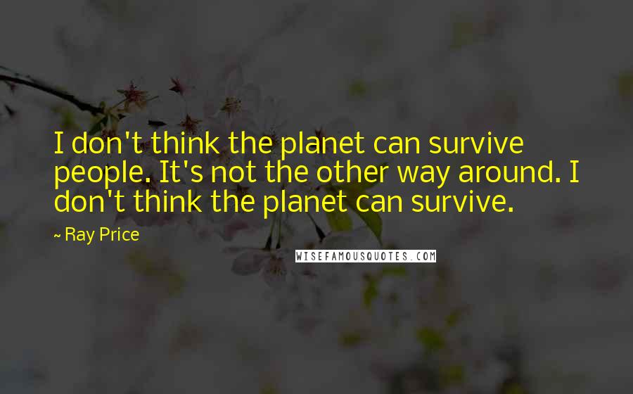 Ray Price Quotes: I don't think the planet can survive people. It's not the other way around. I don't think the planet can survive.