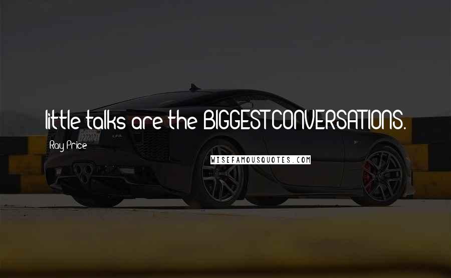 Ray Price Quotes: little talks are the BIGGEST CONVERSATIONS.