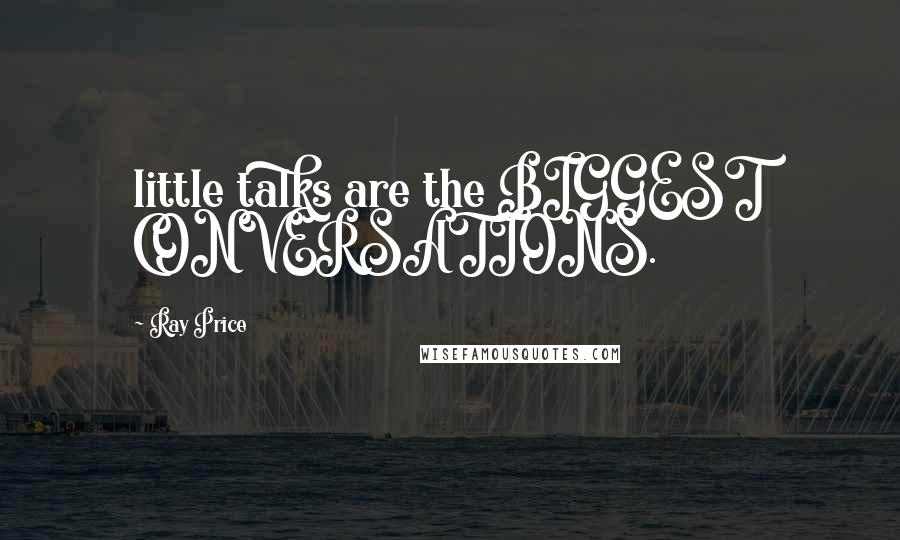 Ray Price Quotes: little talks are the BIGGEST CONVERSATIONS.