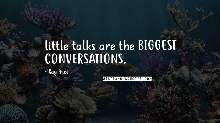 Ray Price Quotes: little talks are the BIGGEST CONVERSATIONS.