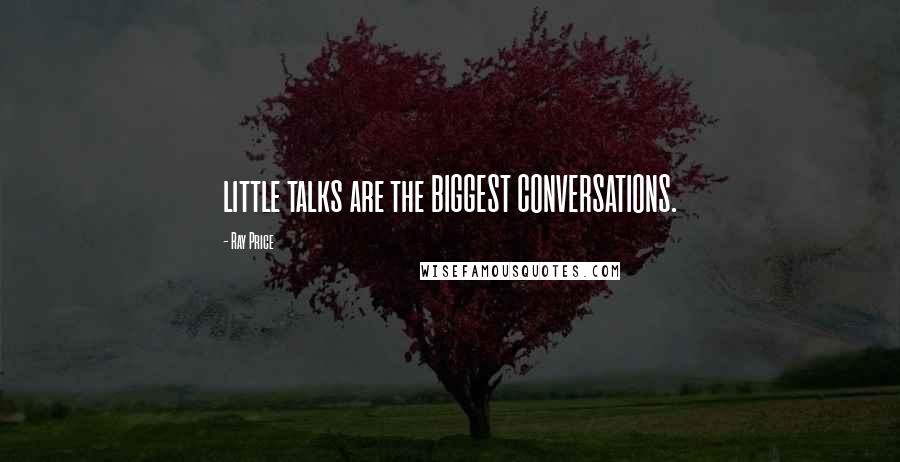 Ray Price Quotes: little talks are the BIGGEST CONVERSATIONS.