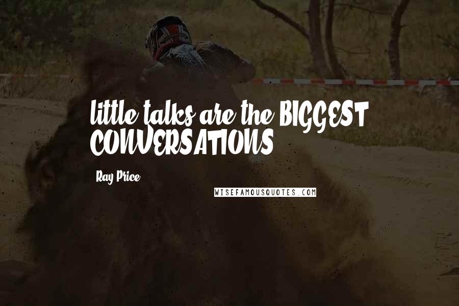 Ray Price Quotes: little talks are the BIGGEST CONVERSATIONS.