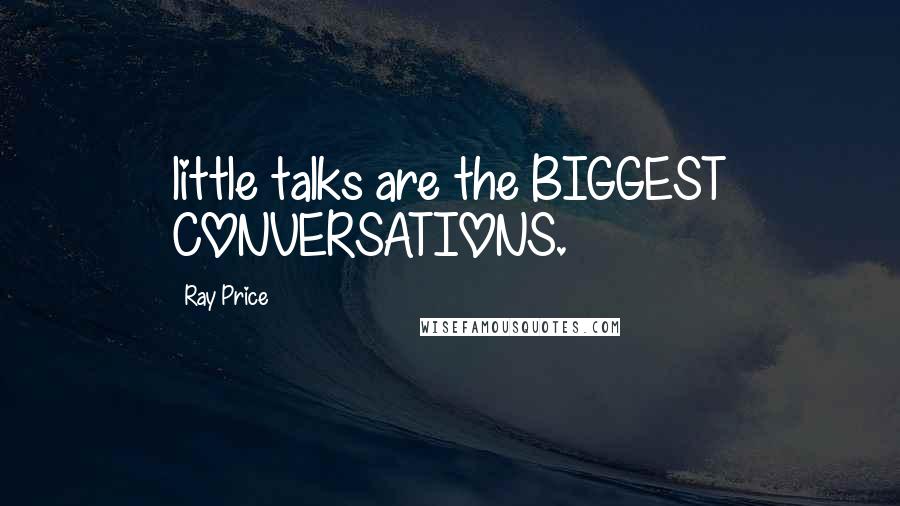 Ray Price Quotes: little talks are the BIGGEST CONVERSATIONS.