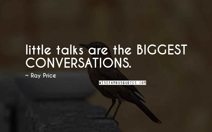 Ray Price Quotes: little talks are the BIGGEST CONVERSATIONS.