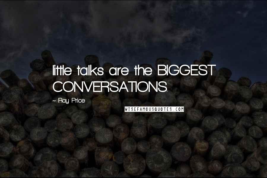 Ray Price Quotes: little talks are the BIGGEST CONVERSATIONS.