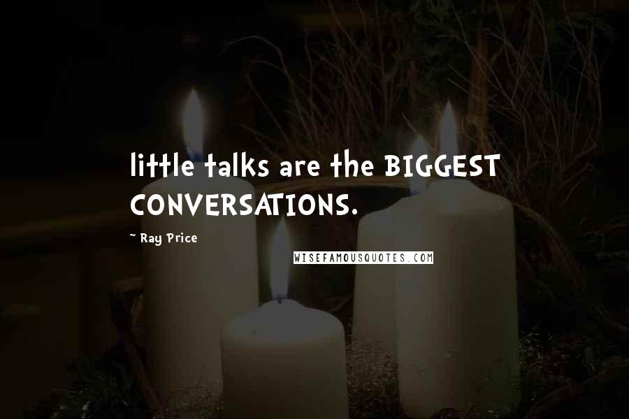 Ray Price Quotes: little talks are the BIGGEST CONVERSATIONS.