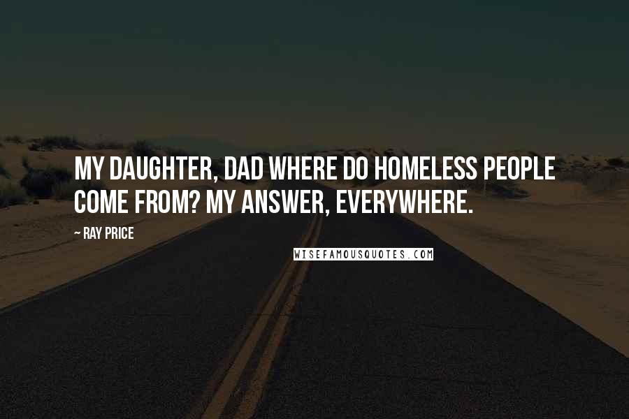 Ray Price Quotes: My daughter, dad where do homeless people come from? My answer, everywhere.