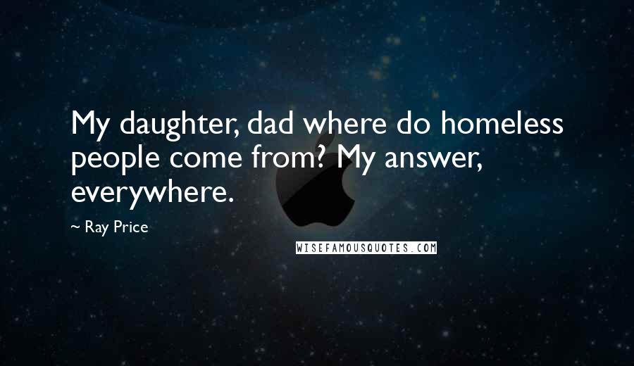 Ray Price Quotes: My daughter, dad where do homeless people come from? My answer, everywhere.