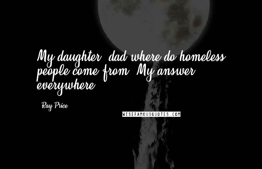 Ray Price Quotes: My daughter, dad where do homeless people come from? My answer, everywhere.