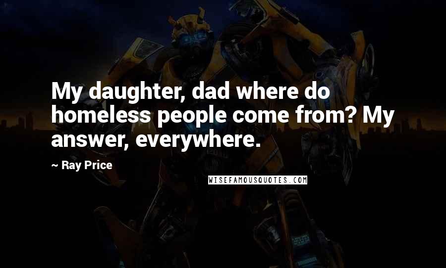 Ray Price Quotes: My daughter, dad where do homeless people come from? My answer, everywhere.