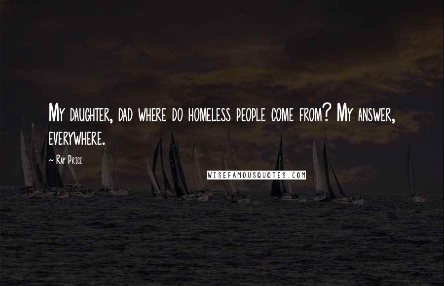 Ray Price Quotes: My daughter, dad where do homeless people come from? My answer, everywhere.