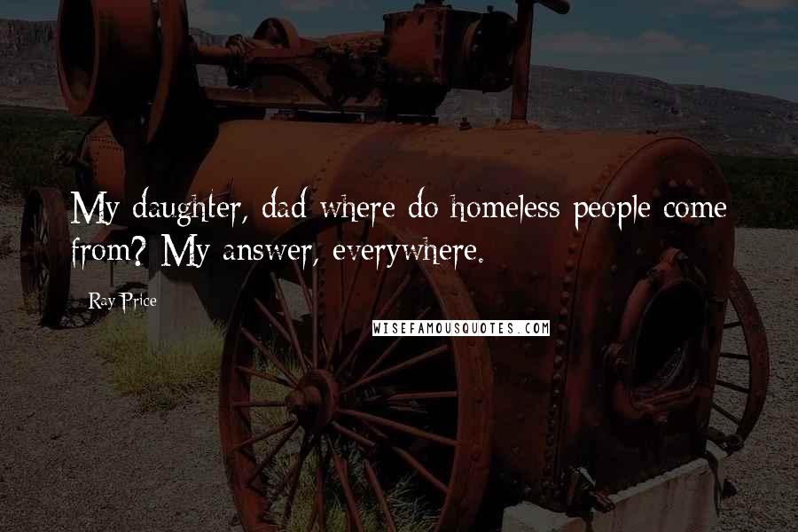 Ray Price Quotes: My daughter, dad where do homeless people come from? My answer, everywhere.