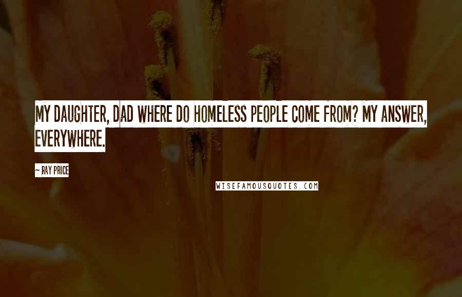 Ray Price Quotes: My daughter, dad where do homeless people come from? My answer, everywhere.