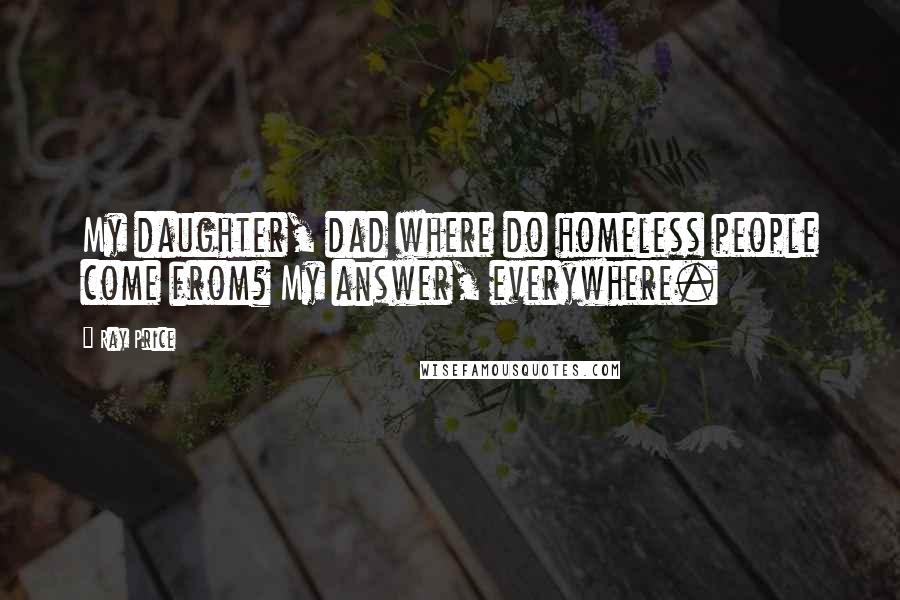 Ray Price Quotes: My daughter, dad where do homeless people come from? My answer, everywhere.