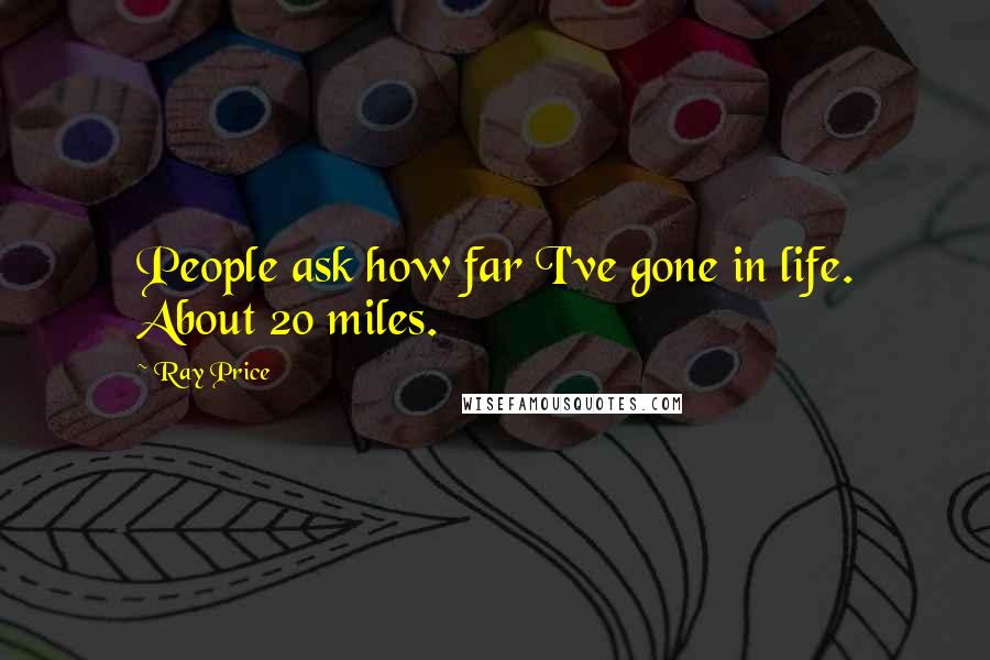 Ray Price Quotes: People ask how far I've gone in life. About 20 miles.