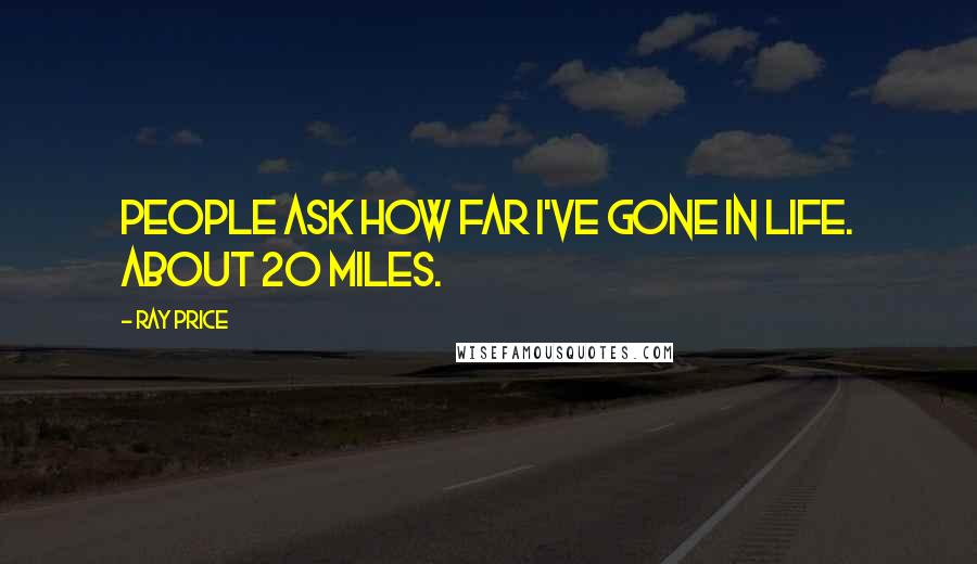 Ray Price Quotes: People ask how far I've gone in life. About 20 miles.