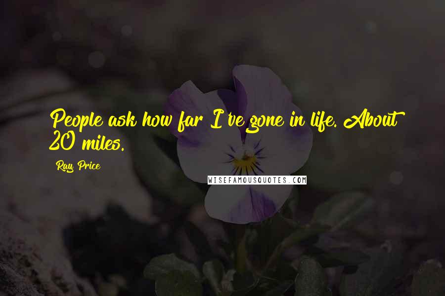 Ray Price Quotes: People ask how far I've gone in life. About 20 miles.