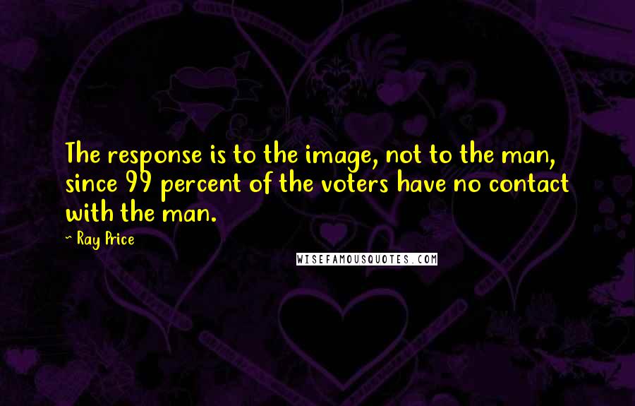 Ray Price Quotes: The response is to the image, not to the man, since 99 percent of the voters have no contact with the man.