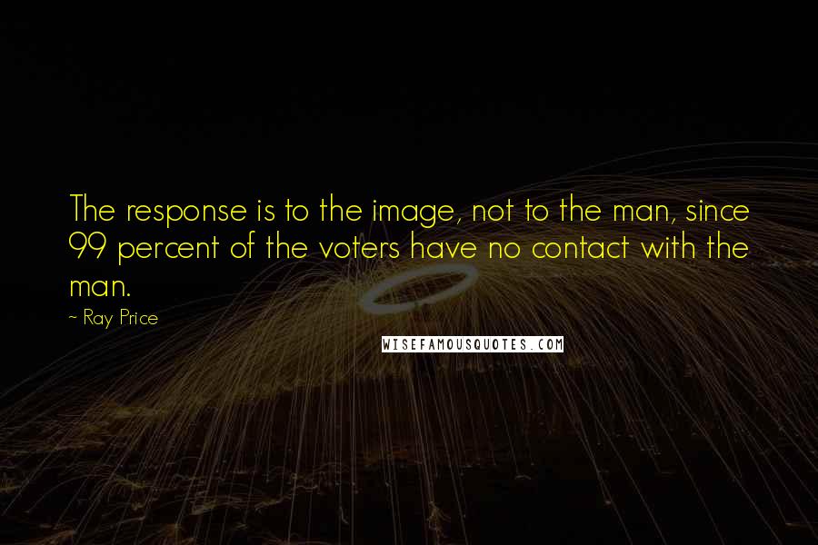 Ray Price Quotes: The response is to the image, not to the man, since 99 percent of the voters have no contact with the man.