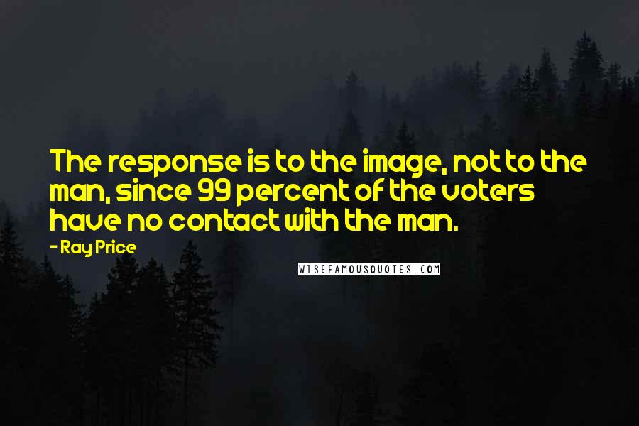 Ray Price Quotes: The response is to the image, not to the man, since 99 percent of the voters have no contact with the man.