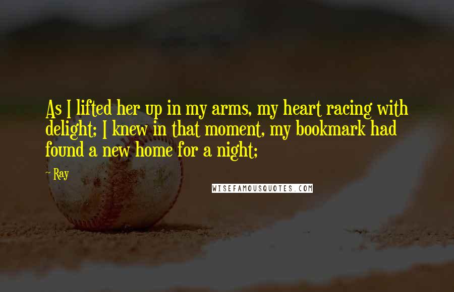 Ray Quotes: As I lifted her up in my arms, my heart racing with delight; I knew in that moment, my bookmark had found a new home for a night;