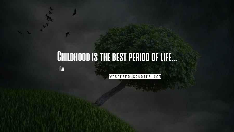 Ray Quotes: Childhood is the best period of life...