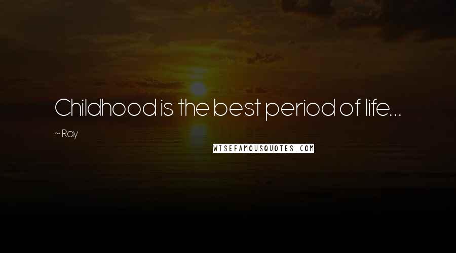 Ray Quotes: Childhood is the best period of life...